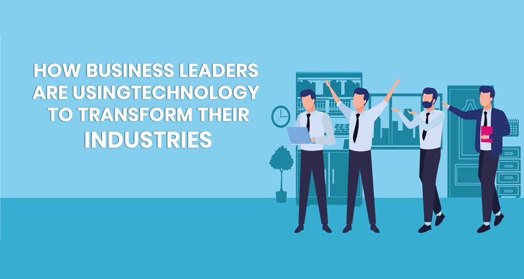How Business Leaders Are Using Technology To Transform Their Industries