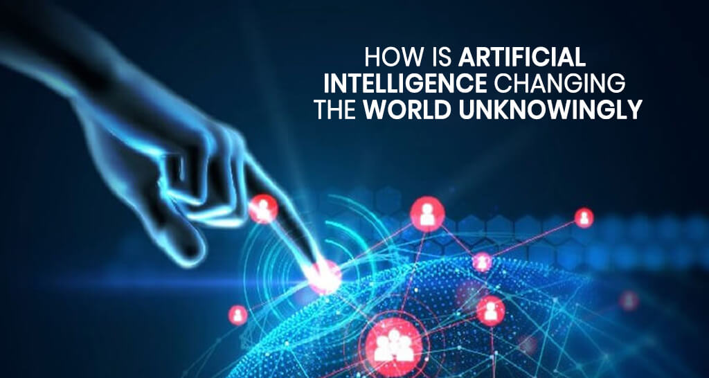 How is artificial Intelligence changing the world unknowingly?