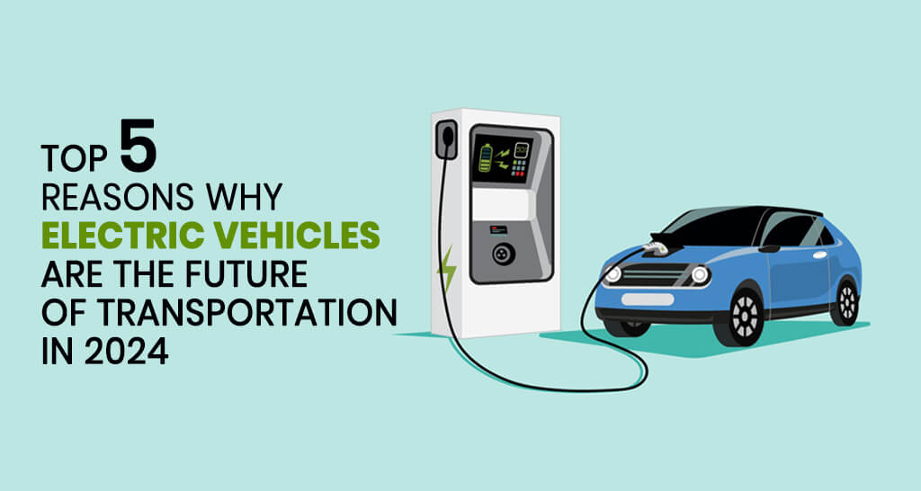Top 5 reasons why electric vehicles are the future of transportation in 2024