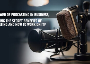 The Power of Podcasting in Business, Unveiling the Secret Benefits of Podcasting and How to Work on It?