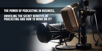 The Power of Podcasting in Business, Unveiling the Secret Benefits of Podcasting and How to Work on It?